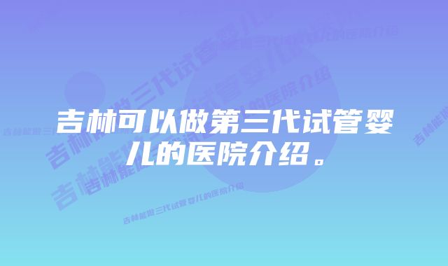 吉林可以做第三代试管婴儿的医院介绍。