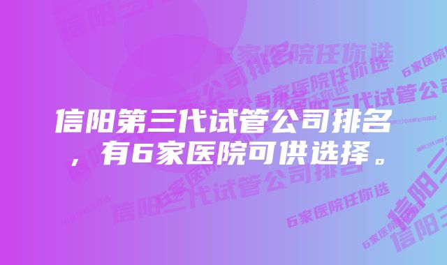 信阳第三代试管公司排名，有6家医院可供选择。