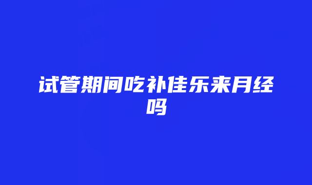 试管期间吃补佳乐来月经吗