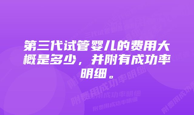 第三代试管婴儿的费用大概是多少，并附有成功率明细。