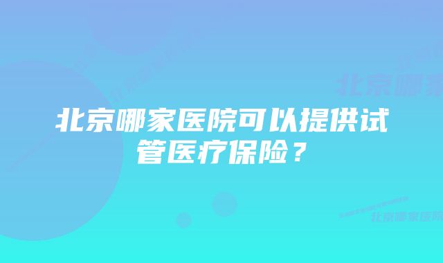 北京哪家医院可以提供试管医疗保险？