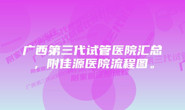 广西第三代试管医院汇总，附佳源医院流程图。