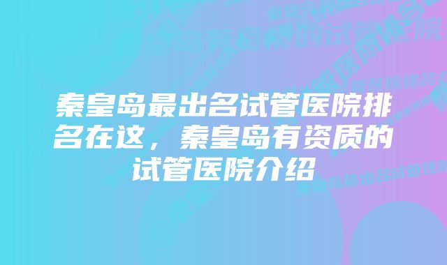 秦皇岛最出名试管医院排名在这，秦皇岛有资质的试管医院介绍