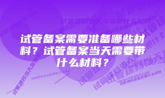 试管备案需要准备哪些材料？试管备案当天需要带什么材料？