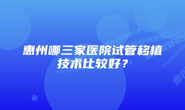 惠州哪三家医院试管移植技术比较好？