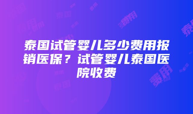 泰国试管婴儿多少费用报销医保？试管婴儿泰国医院收费