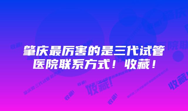 肇庆最厉害的是三代试管医院联系方式！收藏！