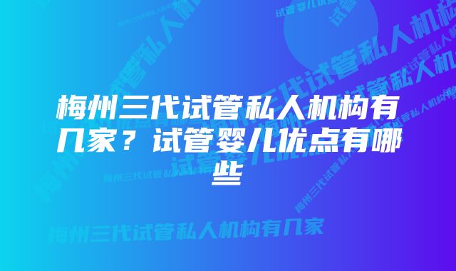 梅州三代试管私人机构有几家？试管婴儿优点有哪些