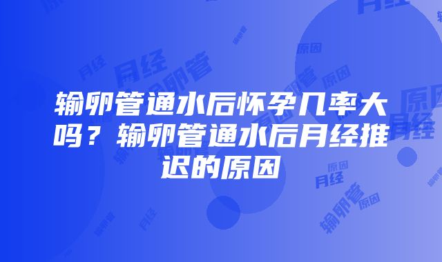 输卵管通水后怀孕几率大吗？输卵管通水后月经推迟的原因