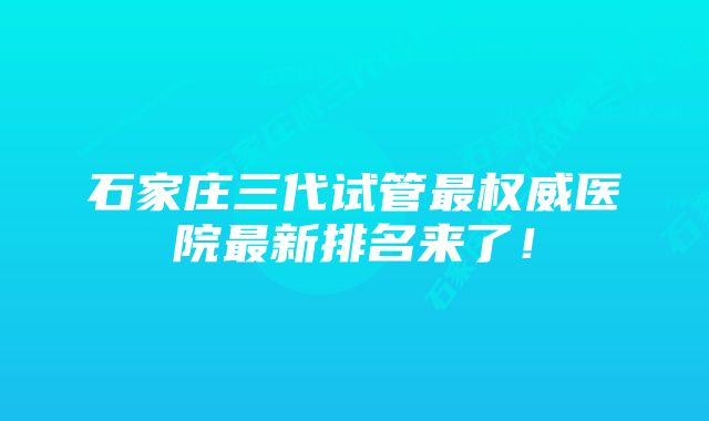 石家庄三代试管最权威医院最新排名来了！