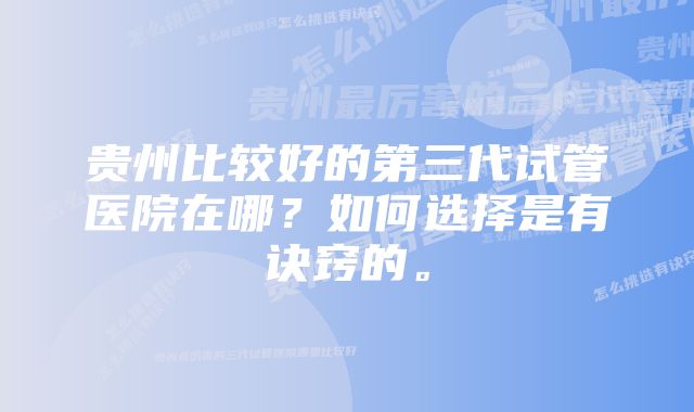 贵州比较好的第三代试管医院在哪？如何选择是有诀窍的。