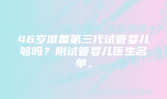 46岁准备第三代试管婴儿够吗？附试管婴儿医生名单。