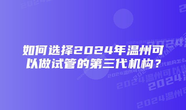 如何选择2024年温州可以做试管的第三代机构？