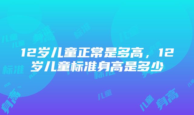 12岁儿童正常是多高，12岁儿童标准身高是多少