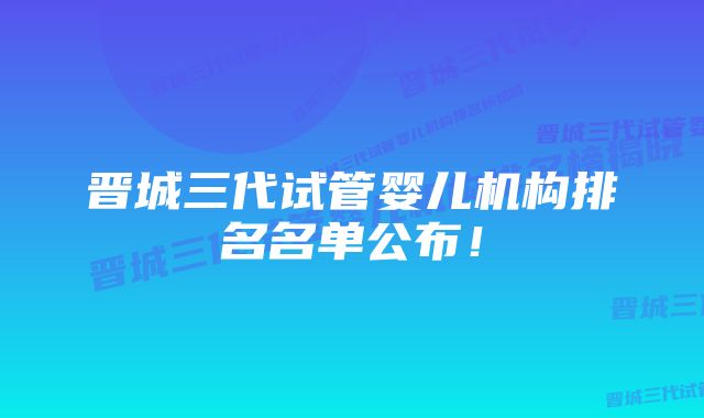 晋城三代试管婴儿机构排名名单公布！