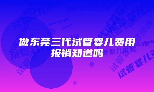 做东莞三代试管婴儿费用报销知道吗