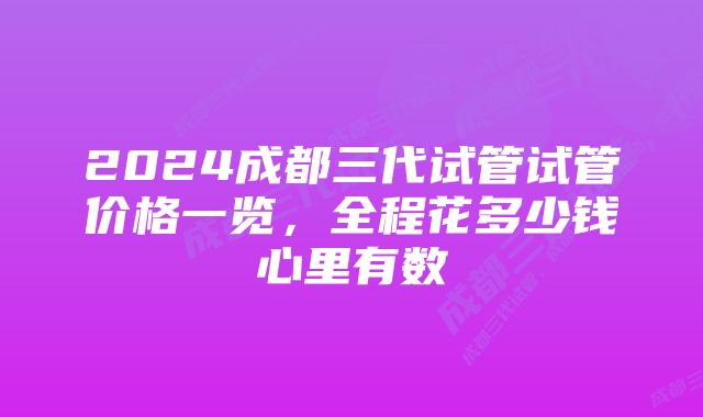 2024成都三代试管试管价格一览，全程花多少钱心里有数