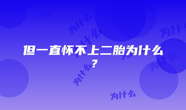 但一直怀不上二胎为什么？