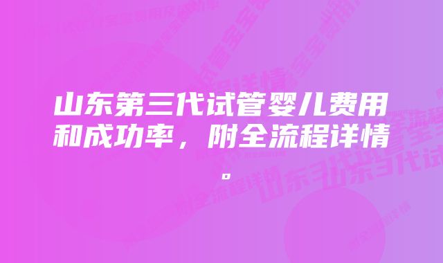 山东第三代试管婴儿费用和成功率，附全流程详情。