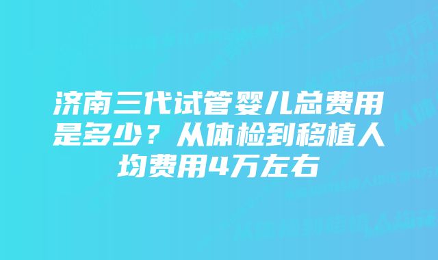 济南三代试管婴儿总费用是多少？从体检到移植人均费用4万左右