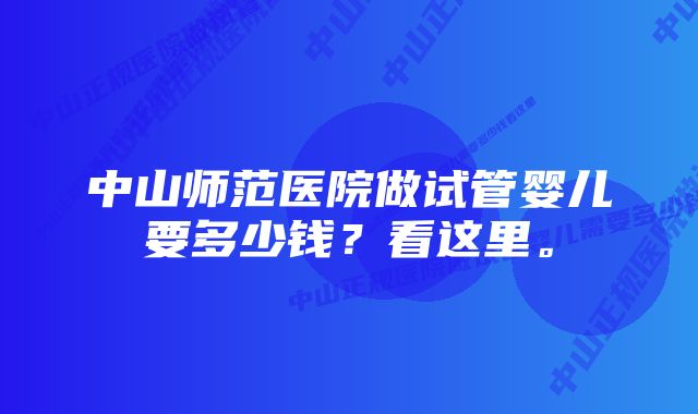 中山师范医院做试管婴儿要多少钱？看这里。