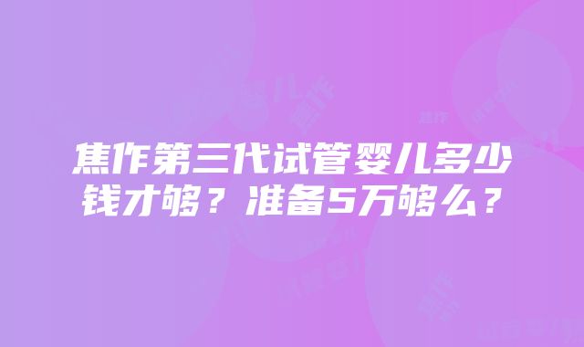 焦作第三代试管婴儿多少钱才够？准备5万够么？