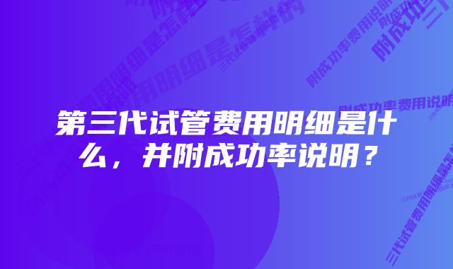 第三代试管费用明细是什么，并附成功率说明？