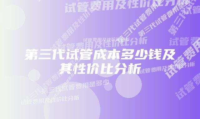 第三代试管成本多少钱及其性价比分析