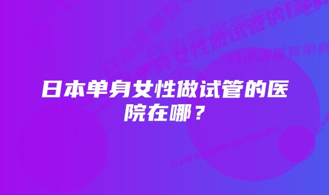 日本单身女性做试管的医院在哪？