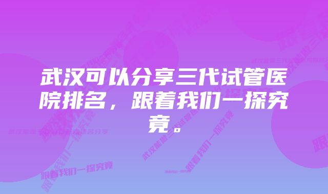 武汉可以分享三代试管医院排名，跟着我们一探究竟。