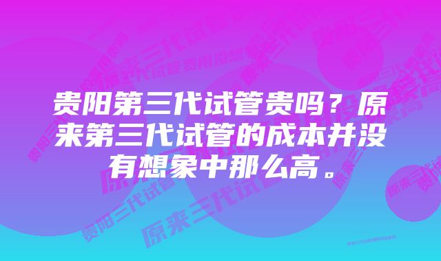 贵阳第三代试管贵吗？原来第三代试管的成本并没有想象中那么高。