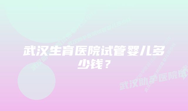 武汉生育医院试管婴儿多少钱？