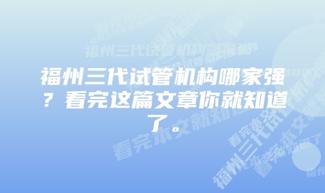 福州三代试管机构哪家强？看完这篇文章你就知道了。