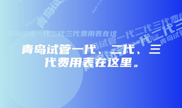 青岛试管一代、二代、三代费用表在这里。