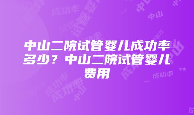 中山二院试管婴儿成功率多少？中山二院试管婴儿费用