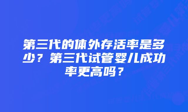 第三代的体外存活率是多少？第三代试管婴儿成功率更高吗？