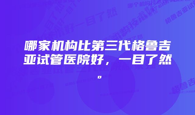 哪家机构比第三代格鲁吉亚试管医院好，一目了然。