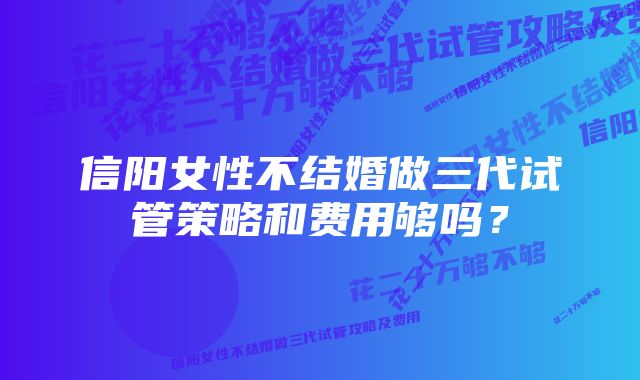 信阳女性不结婚做三代试管策略和费用够吗？