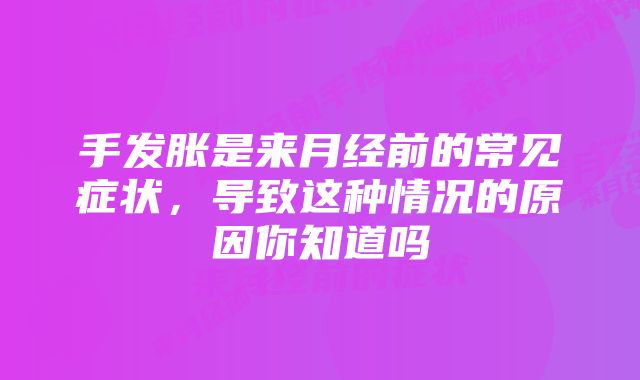 手发胀是来月经前的常见症状，导致这种情况的原因你知道吗