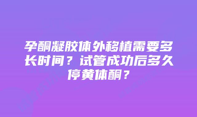 孕酮凝胶体外移植需要多长时间？试管成功后多久停黄体酮？