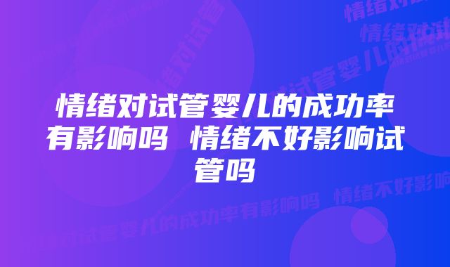 情绪对试管婴儿的成功率有影响吗 情绪不好影响试管吗