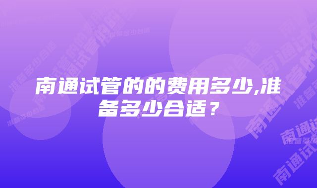 南通试管的的费用多少,准备多少合适？