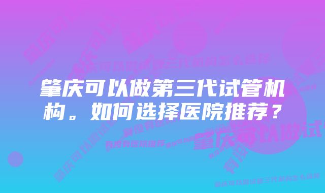 肇庆可以做第三代试管机构。如何选择医院推荐？