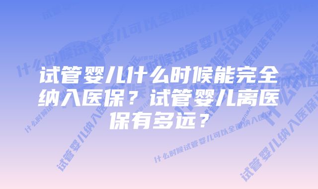 试管婴儿什么时候能完全纳入医保？试管婴儿离医保有多远？