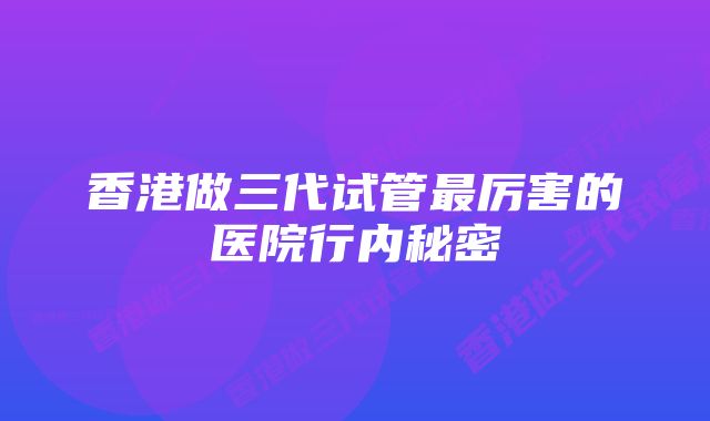 香港做三代试管最厉害的医院行内秘密