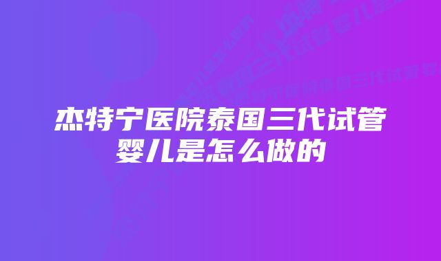 杰特宁医院泰国三代试管婴儿是怎么做的