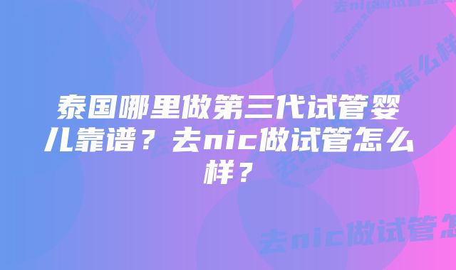 泰国哪里做第三代试管婴儿靠谱？去nic做试管怎么样？