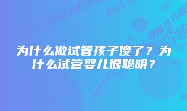 为什么做试管孩子傻了？为什么试管婴儿很聪明？