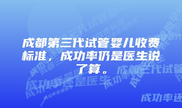 成都第三代试管婴儿收费标准，成功率仍是医生说了算。