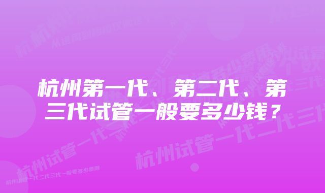 杭州第一代、第二代、第三代试管一般要多少钱？